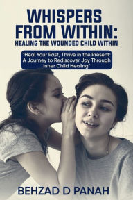Title: Whispers from Within- ! Healing the Wounded Child Within: Heal Your Past, Thrive in the Present: A Journey to Rediscover Joy Through Inner Child Healing, Author: Behzad Panah