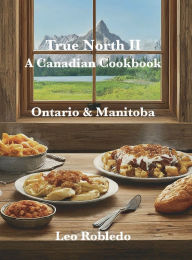 Title: True North Tastes II, A Canadian Cookbook: Ontario & Manitoba, Author: Chef Leo Robledo