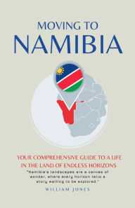 Title: Moving to Namibia: Your Comprehensive Guide to a Life in the Land of Endless Horizons, Author: William Jones
