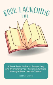 Title: Book Launching 101: A Book Fan's Guide to Supporting and Promoting Your Favorite Authors through Book Launch Teams, Author: Bethel Grove
