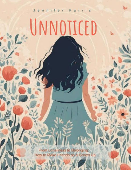 Unnoticed: From Loneliness to Belonging: How To Make Friends As A Grown Up