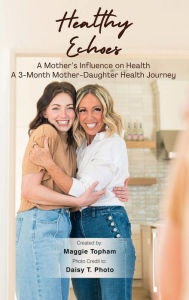 Title: Healthy Echoes: A Mother's Influence on Health. A 3-month Mother-Daughter Health Journey, Author: Maggie Topham