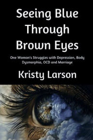 Title: Seeing Blue Through Brown Eyes: One woman's struggles with Depression, OCD, Body Dysmorphia and Marriage, Author: Kristy Larson