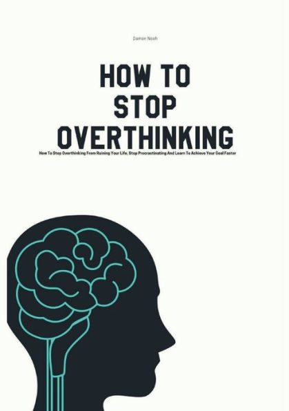 How To Stop Overthinking: Overthinking From Ruining Your Life, Procrastinating And Learn Achieve Goal Faster