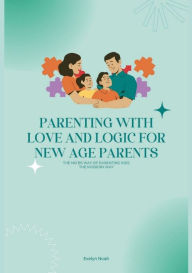 Title: Parenting With Love And Logic For New Age Parents: The No BS Way Of Parenting Kids The Modern Way, Author: Evelyn Noah