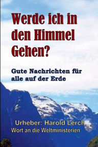 Title: Werde ich in den Himmel Gehen?: Gute Nachrichten fï¿½r alle auf der Erde, Author: Harold Lerch