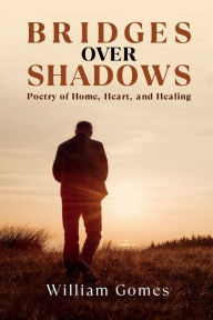 Title: Bridges Over Shadows: Poetry of Home, Heart, and Healing:, Author: William Gomes
