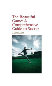 Title: The Beautiful Game: A Comprehensive Guide to Soccer:, Author: Lucien Sina