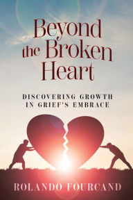 Title: Beyond the Broken Heart: Discovering Growth in Grief's Embrace, Author: Rolando Fourcand