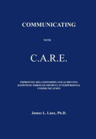 Title: Communicating with C.A.R.E.: Improving Relationships and Achieving Happiness Through Mindful Interpersonal Communication, Author: James Laux