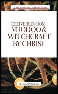 Title: Delivered From Voodoo & Witchcraft by Christ: A True Life Testimony of Dr Leonard Soku:, Author: Dr Leonard Soku