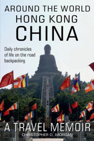 Title: Around the World HONG KONG & CHINA: Daily chronicles of Life on the Road Backpacking book 5 of 8, Author: Christopher Morgan