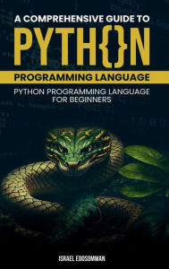 Title: A Comprehensive Guide to Python Programming Language: Python Programming Language for Beginners, Author: Israel Edosomwan