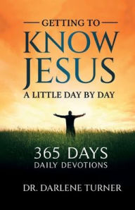 Title: Getting To Know Jesus A little Day By Day: 365 Days - Daily Devotions, Author: Dr. Darlene Turner