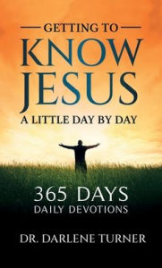 Title: Getting To Know Jesus A little Day By Day: 365 Days - Daily Devotions, Author: Dr. Darlene Turner