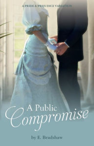 Title: A Public Compromise: A Pride & Prejudice Variation, Author: E Bradshaw