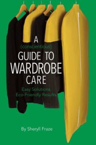 Title: A Conscientious Guide To Wardrobe Care. Easy Solutions. Eco-Friendly Results., Author: Sheryll Fraze