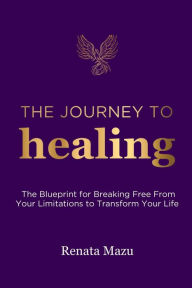 Title: The Journey To Healing: The Blueprint for Breaking Free From Your Limitations to Transform Your Life, Author: Renata Mazu
