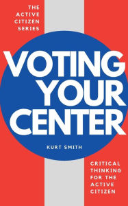 Title: Voting Your Center: Critical Thinking for the Active Citizen, Author: Kurt Smith
