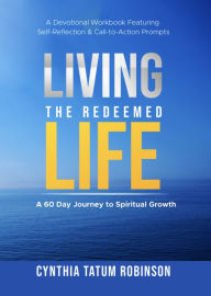 Title: Living the Redeemed Life: A 60 Day Journey to Spiritual Growth, Author: Cynthia Tatum Robinson