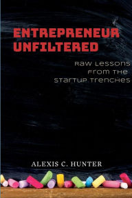 Title: Entrepreneur Unfiltered: Raw Lessons From The Startup Trenches, Author: Alexis Hunter