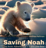 Title: Saving Noah: The Arctic Adventure of a Brave Little Bear, Author: Andrea Hellman