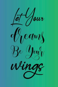 Title: Let Your Dreams Be Your Wings: Journal, Notebook, Diary, Author: Alexis Troncone