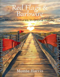 Title: Red Flags and Barb Wire: Misadventures in Online Dating, Author: Monte Harris