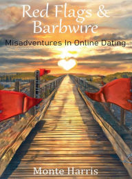 Title: Red Flags and Barb Wire: Misadventures in Online Dating, Author: Monte Harris