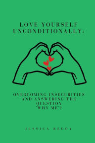 Title: Love Yourself Unconditionally: Overcoming Insecurities and Answering the Question 'Why Me'?, Author: Jessica Reddy