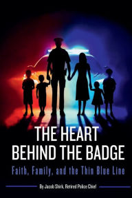 Title: The Heart Behind The Badge: Faith, Family, and the Thin Blue Line:, Author: Jacob Shirk