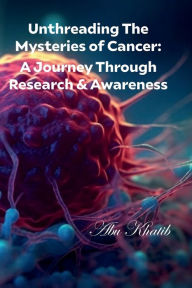 Title: Unthreading The Mysteries of Cancer: A Journey Through Research & Awareness:, Author: Abu Khatib