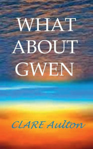 Title: WHAT ABOUT GWEN, Author: Clare Aulton