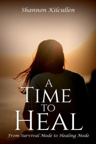 Title: A Time to Heal: From Survival Mode to Healing Mode, Author: Shannon Kilcullen