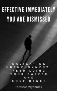 Title: Effective Immediately, You Are Dismissed: Navigating Unemployment: Rebuilding Your Career and Confidence, Author: Thrassos Vryonides