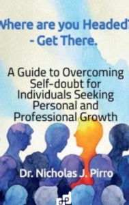 Title: Where Are You Headed? - Get There.: A Guide to Overcoming Self - Doubt for Individuals Seeking Personal and Professional Growth, Author: Nicholas Pirro