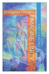 Title: Imagine Unity: Bridging Divides, Author: Tony Churchill