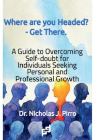 Title: Where Are You Headed? - Get There.: A Guide to Overcoming Self - Doubt for Individuals Seeking Personal and Professional Growth, Author: Nicholas Pirro