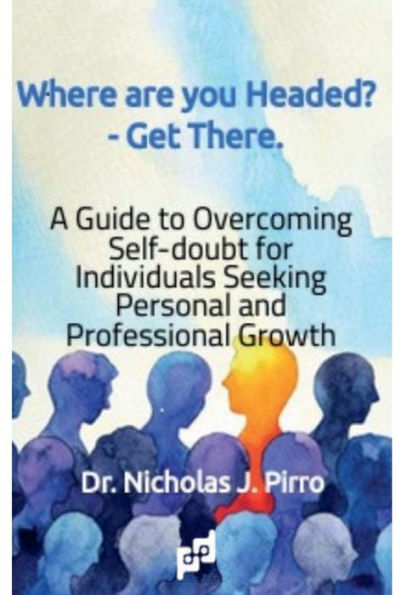 Where Are You Headed? - Get There.: A Guide to Overcoming Self - Doubt for Individuals Seeking Personal and Professional Growth