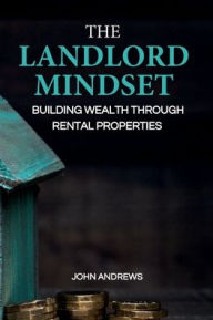 Title: THE LANDLORD MINDSET: BUILDING WEALTH THROUGH RENTAL PROPERTIES, Author: John Andrews