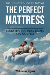 Title: The Ultimate Guide to Buying the Perfect Mattress: Solid Tips for Individuals and Couples, Author: William A. Ugwu