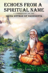 Title: Echoes from a Spiritual Name: A Commentary on the Shiva Sutras of Vasugupta:, Author: Alvin J. Clark Alvin J. Clark