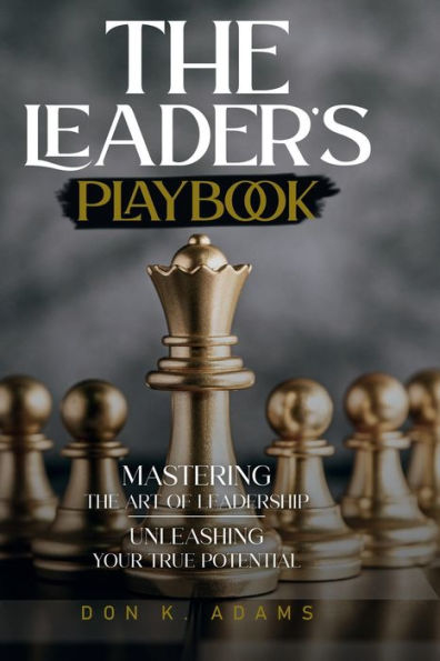 the Leader's Playbook Mastering Art of Leadership: Unleashing your true Potential