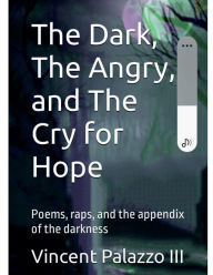 Title: The Dark, The Angry, and The Cry for Hope: Poems, raps, and the appendix of the darkness:, Author: Vincent Palazzo III