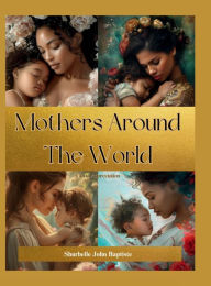 Title: Mothers Around The World: Global Appreciation, Author: Shurbelle John Baptiste