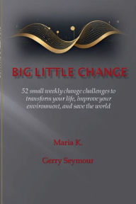 Title: Big Little Change: 52 small weekly change challenges to transform your life, improve your environment, and save the world, Author: Maria K