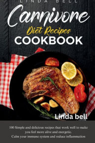 Title: CARNIVORE DIET RECIPES COOKBOOK: 100 Simple, and delicious recipes that work well to make you feel more alive and energetic. Calm Your Immune System, Author: Linda Bell