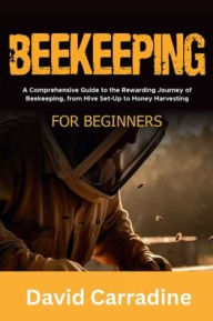 Title: BEEKEEPING FOR BEGINNERS: A Comprehensive Guide to the Rewarding Journey of Beekeeping, from Hive Set-Up to Honey Harvesting, Author: David Carradine