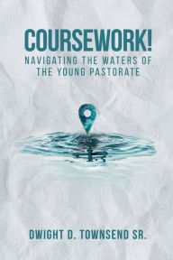 Title: Coursework!: Navigating the Waters of the Young Pastorate, Author: Dwight D. Townsend Sr.