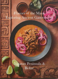 Title: Flavors of the Maya: Exploring Ancient Gastronomy:Yucatan Peninsula & Belize, Author: Chef Leo Robledo